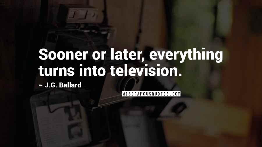 J.G. Ballard Quotes: Sooner or later, everything turns into television.