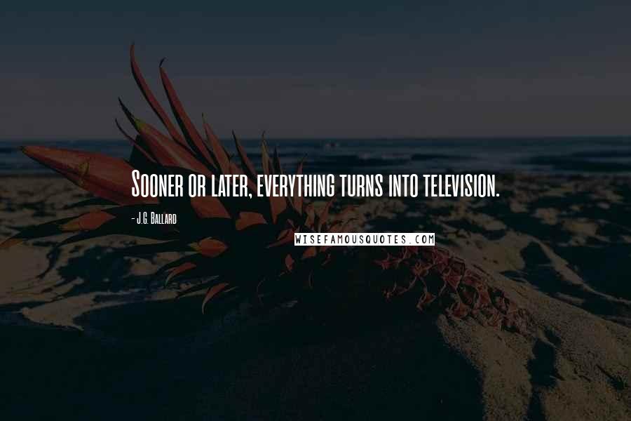 J.G. Ballard Quotes: Sooner or later, everything turns into television.