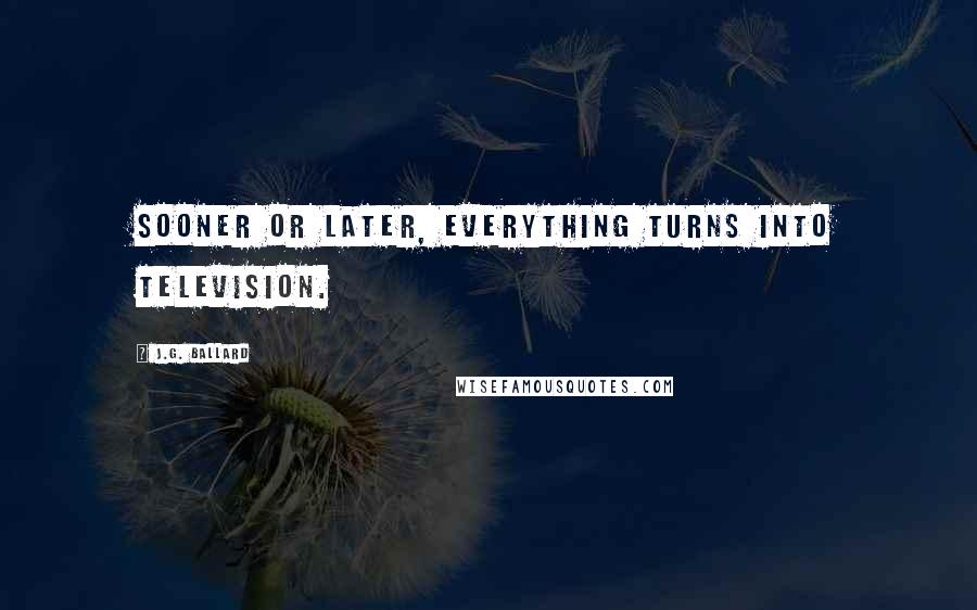 J.G. Ballard Quotes: Sooner or later, everything turns into television.