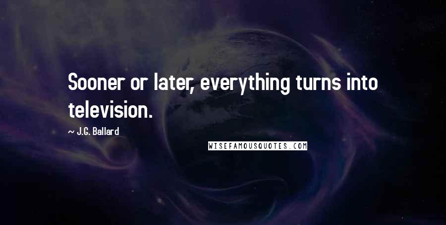 J.G. Ballard Quotes: Sooner or later, everything turns into television.