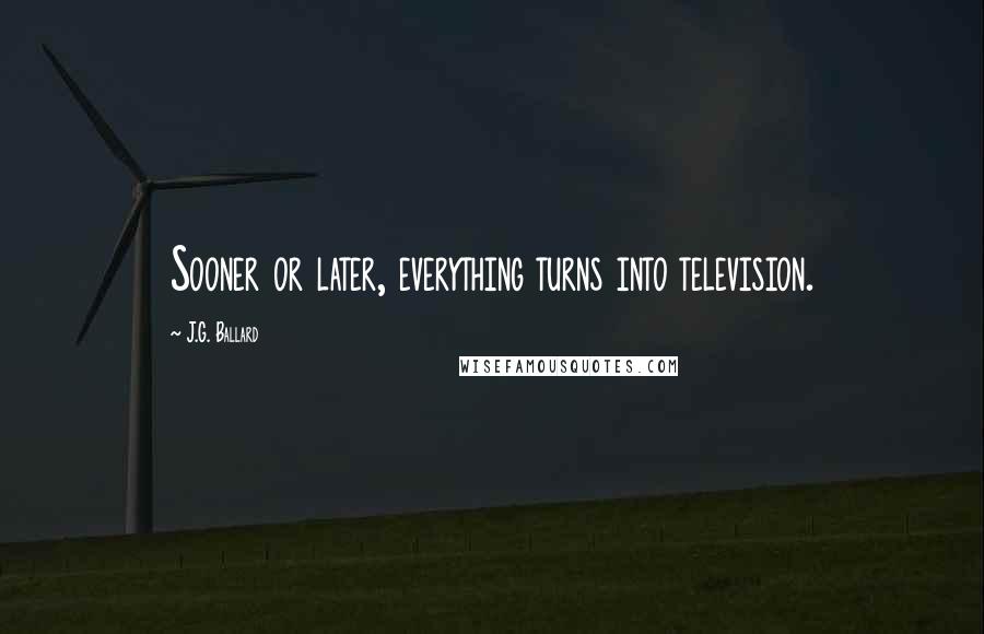 J.G. Ballard Quotes: Sooner or later, everything turns into television.