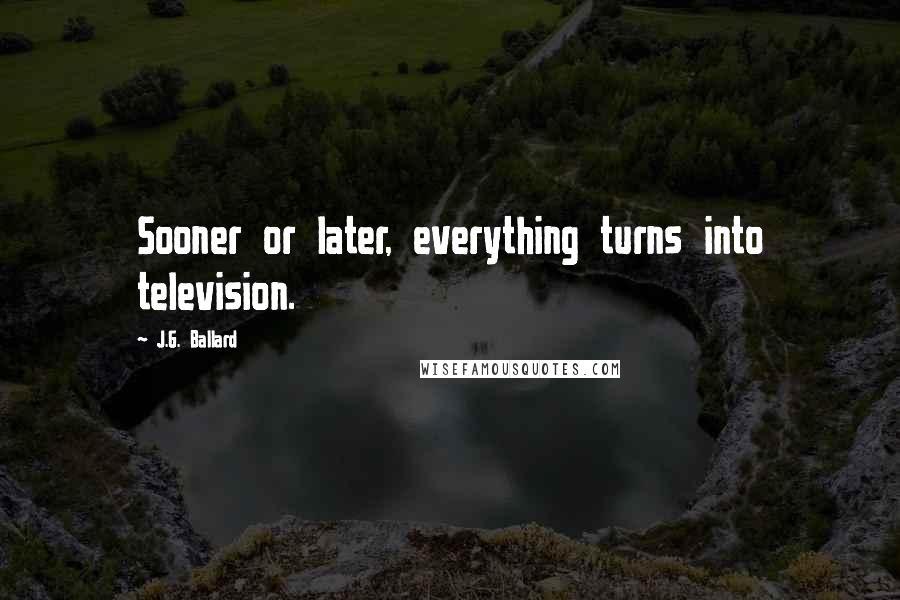 J.G. Ballard Quotes: Sooner or later, everything turns into television.