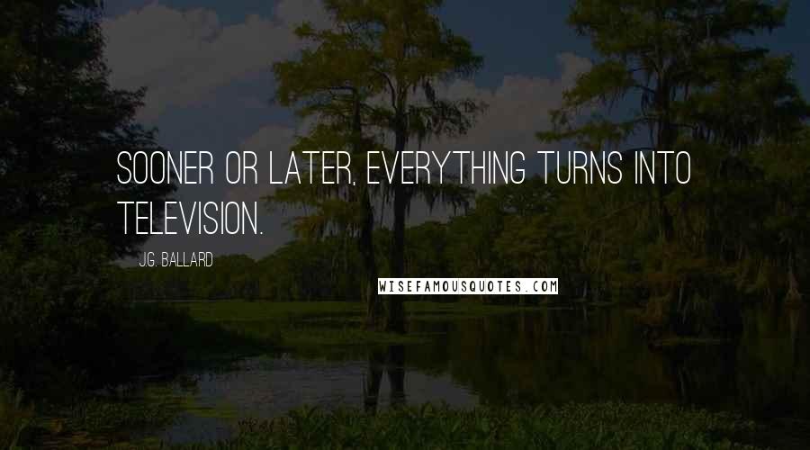 J.G. Ballard Quotes: Sooner or later, everything turns into television.
