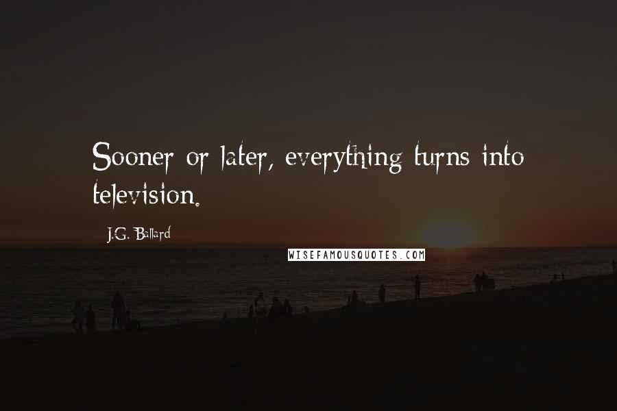 J.G. Ballard Quotes: Sooner or later, everything turns into television.