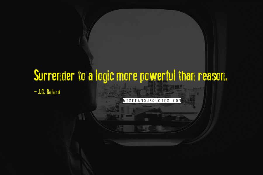 J.G. Ballard Quotes: Surrender to a logic more powerful than reason.