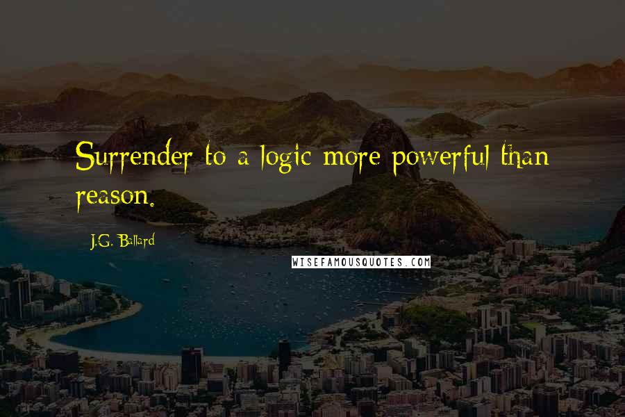 J.G. Ballard Quotes: Surrender to a logic more powerful than reason.