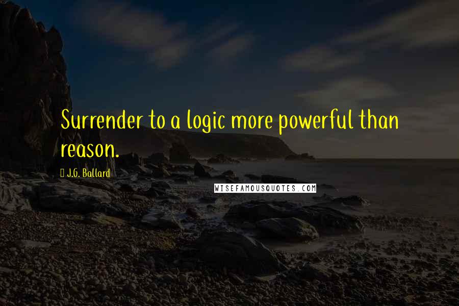 J.G. Ballard Quotes: Surrender to a logic more powerful than reason.