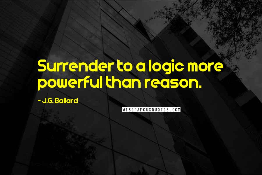 J.G. Ballard Quotes: Surrender to a logic more powerful than reason.