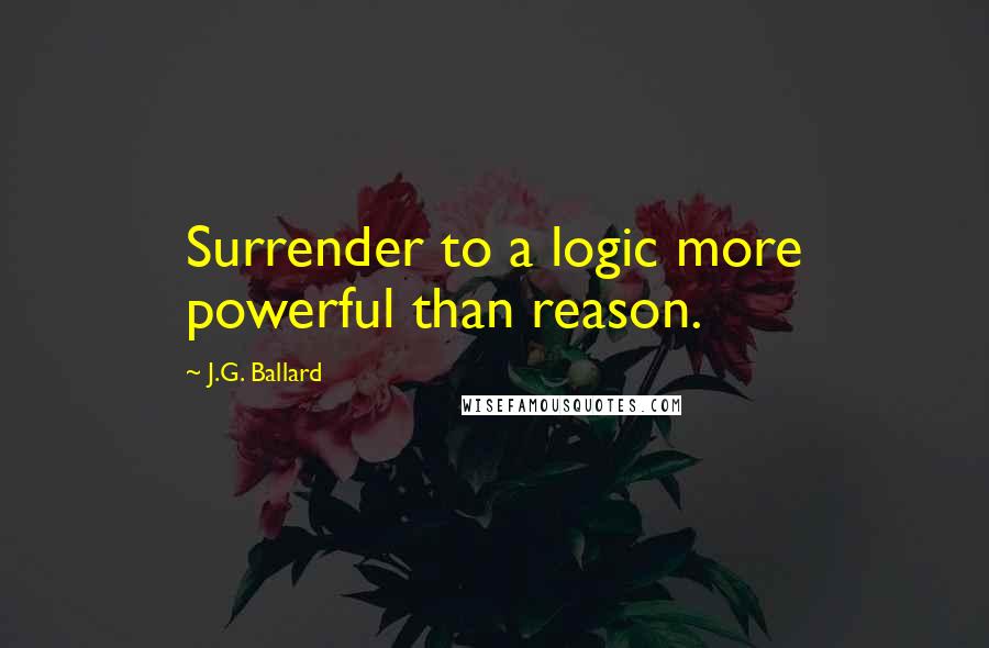 J.G. Ballard Quotes: Surrender to a logic more powerful than reason.