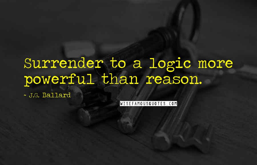 J.G. Ballard Quotes: Surrender to a logic more powerful than reason.