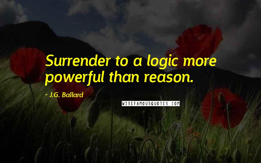 J.G. Ballard Quotes: Surrender to a logic more powerful than reason.