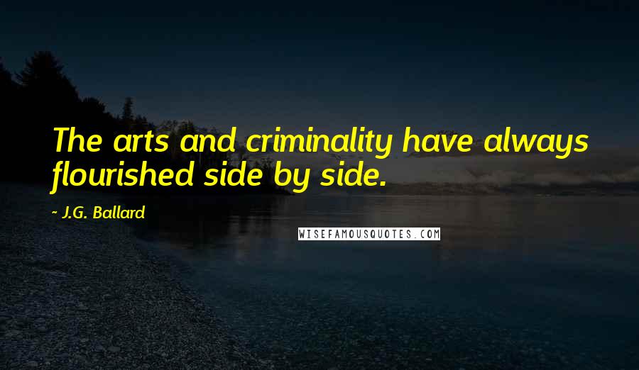 J.G. Ballard Quotes: The arts and criminality have always flourished side by side.