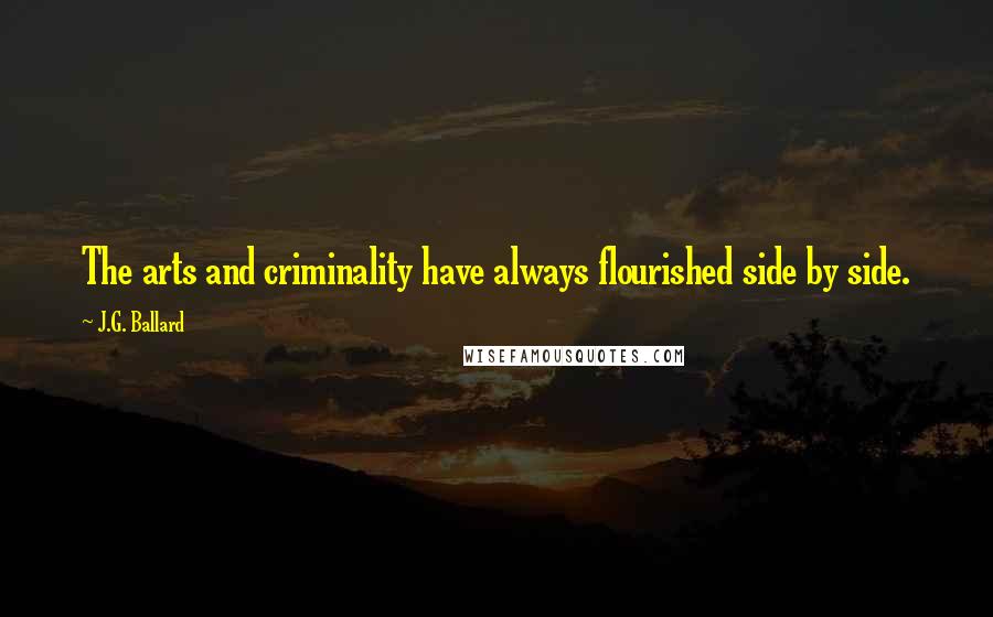 J.G. Ballard Quotes: The arts and criminality have always flourished side by side.