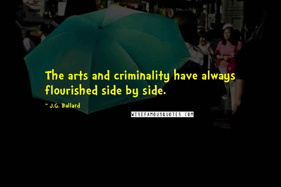 J.G. Ballard Quotes: The arts and criminality have always flourished side by side.