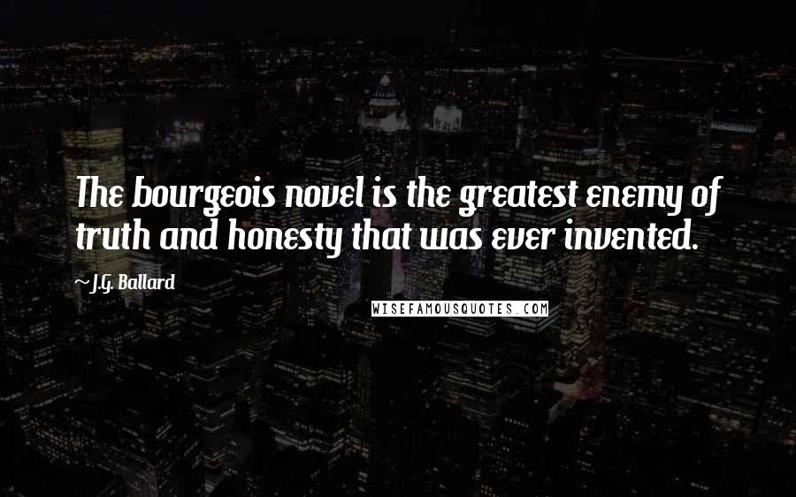 J.G. Ballard Quotes: The bourgeois novel is the greatest enemy of truth and honesty that was ever invented.