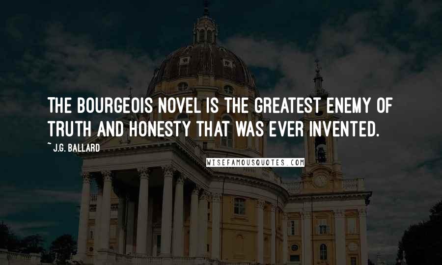 J.G. Ballard Quotes: The bourgeois novel is the greatest enemy of truth and honesty that was ever invented.