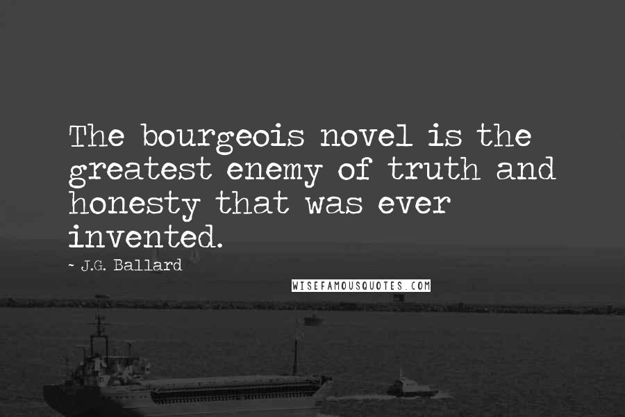J.G. Ballard Quotes: The bourgeois novel is the greatest enemy of truth and honesty that was ever invented.