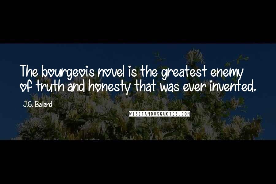 J.G. Ballard Quotes: The bourgeois novel is the greatest enemy of truth and honesty that was ever invented.