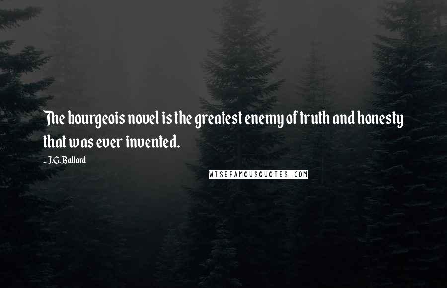 J.G. Ballard Quotes: The bourgeois novel is the greatest enemy of truth and honesty that was ever invented.