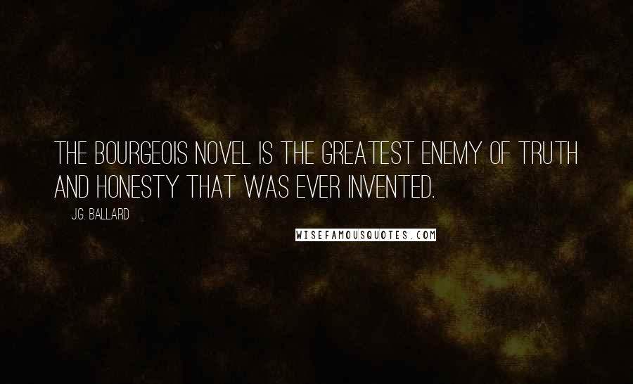 J.G. Ballard Quotes: The bourgeois novel is the greatest enemy of truth and honesty that was ever invented.