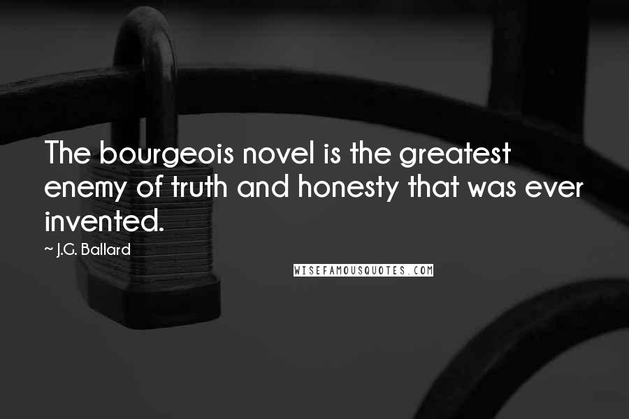 J.G. Ballard Quotes: The bourgeois novel is the greatest enemy of truth and honesty that was ever invented.