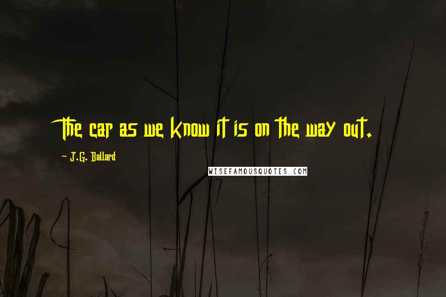 J.G. Ballard Quotes: The car as we know it is on the way out.