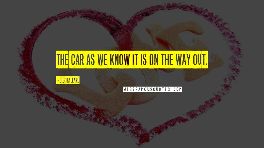 J.G. Ballard Quotes: The car as we know it is on the way out.