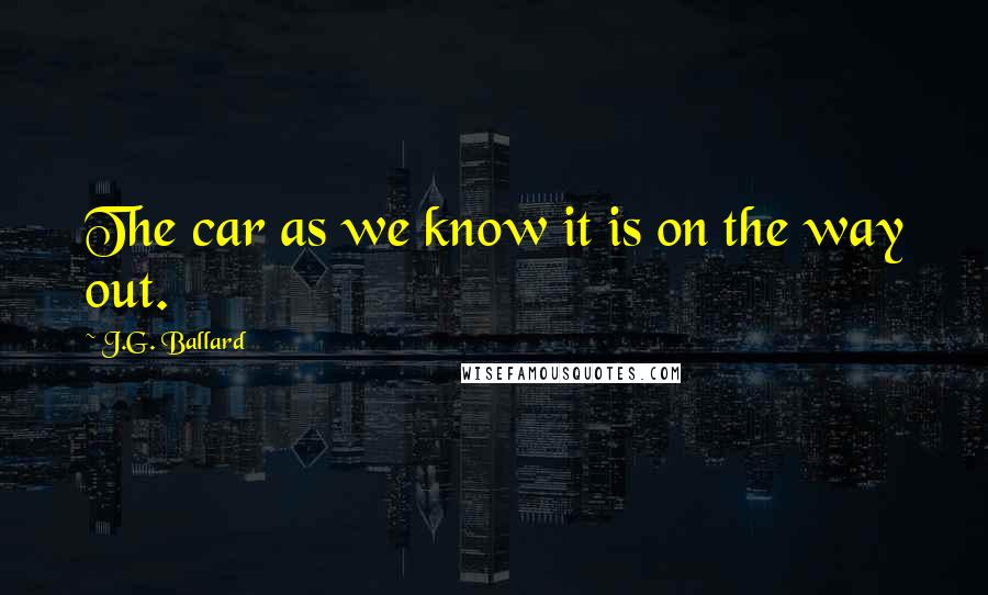 J.G. Ballard Quotes: The car as we know it is on the way out.