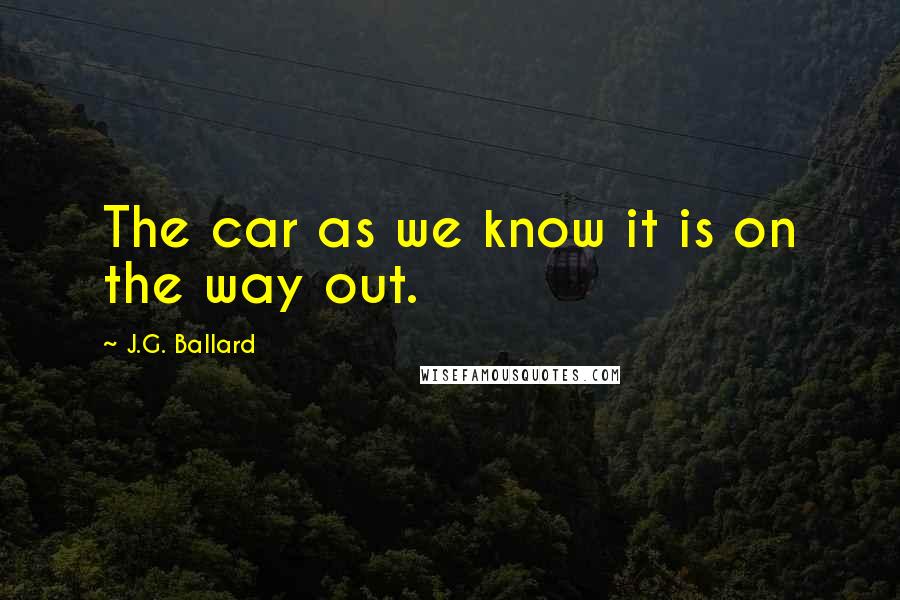 J.G. Ballard Quotes: The car as we know it is on the way out.