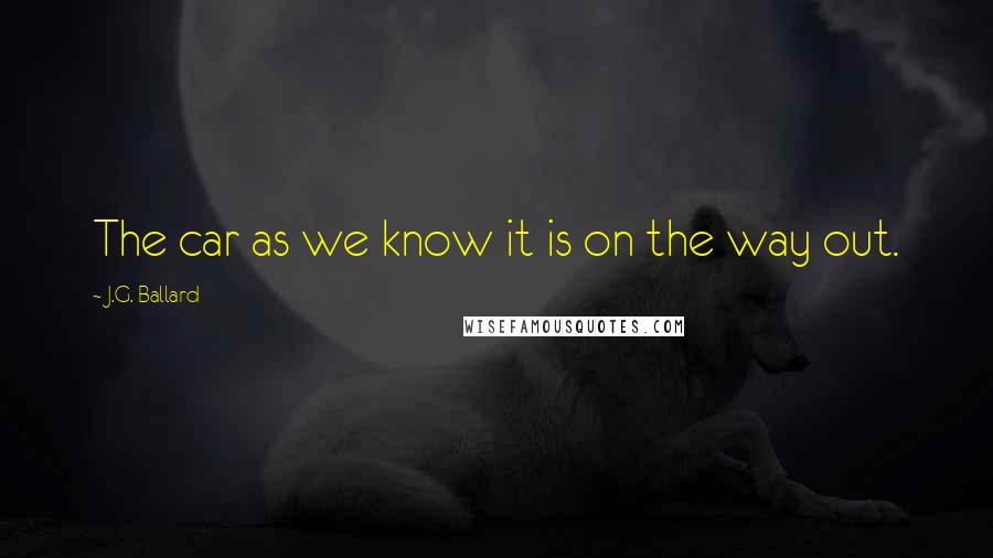 J.G. Ballard Quotes: The car as we know it is on the way out.