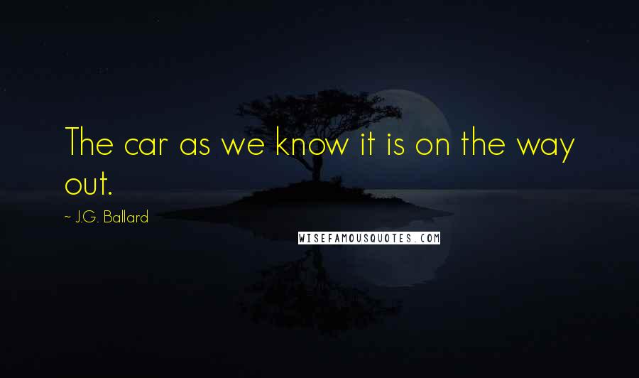 J.G. Ballard Quotes: The car as we know it is on the way out.