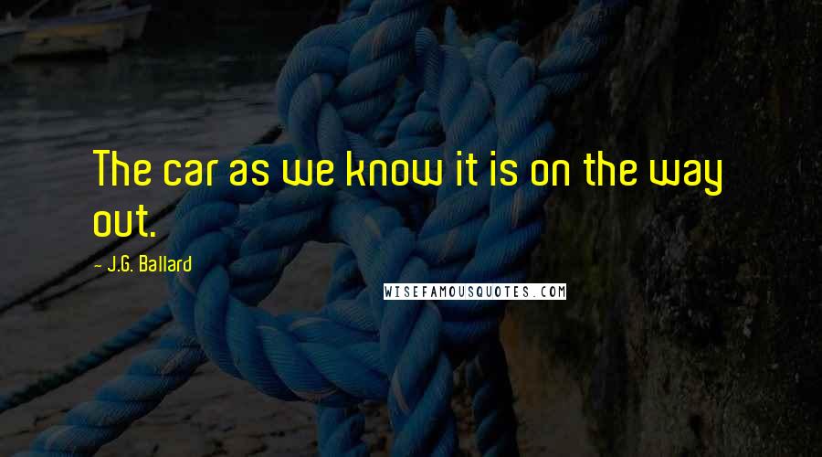 J.G. Ballard Quotes: The car as we know it is on the way out.