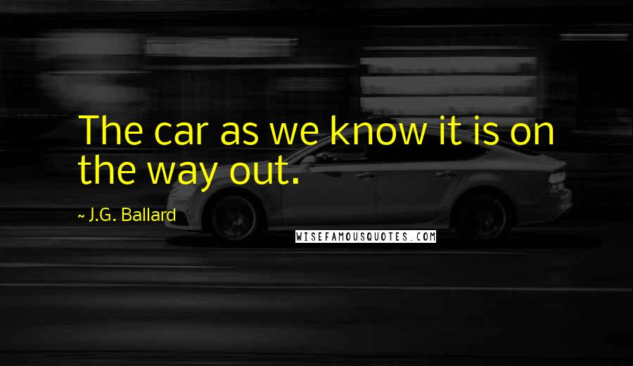 J.G. Ballard Quotes: The car as we know it is on the way out.