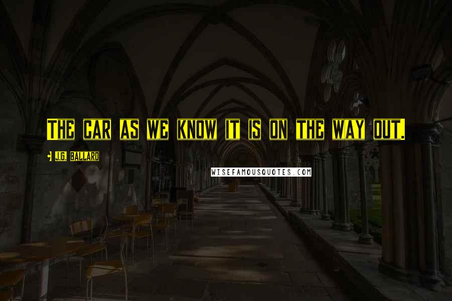 J.G. Ballard Quotes: The car as we know it is on the way out.
