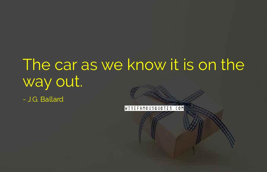 J.G. Ballard Quotes: The car as we know it is on the way out.