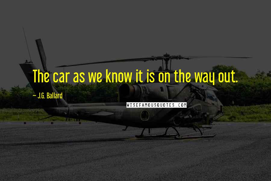J.G. Ballard Quotes: The car as we know it is on the way out.