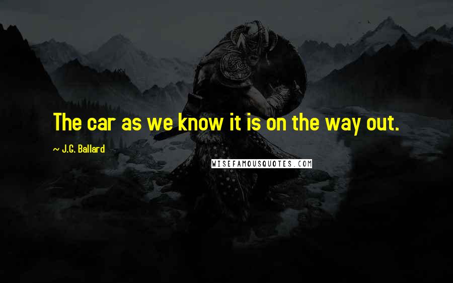 J.G. Ballard Quotes: The car as we know it is on the way out.