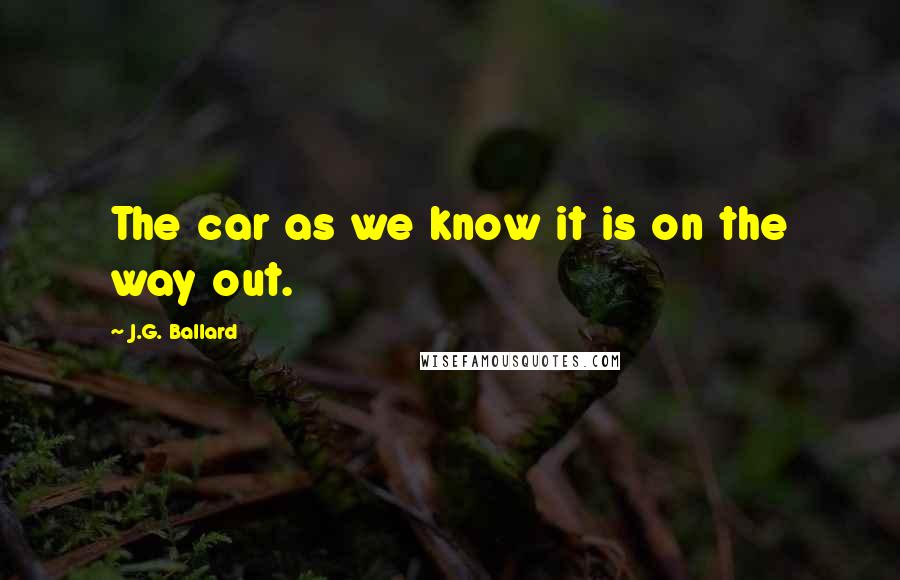 J.G. Ballard Quotes: The car as we know it is on the way out.