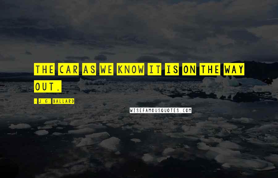 J.G. Ballard Quotes: The car as we know it is on the way out.