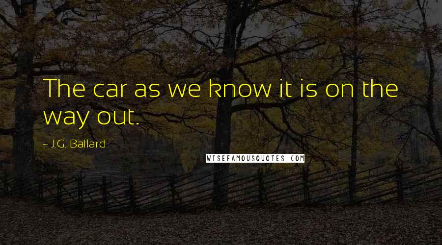 J.G. Ballard Quotes: The car as we know it is on the way out.