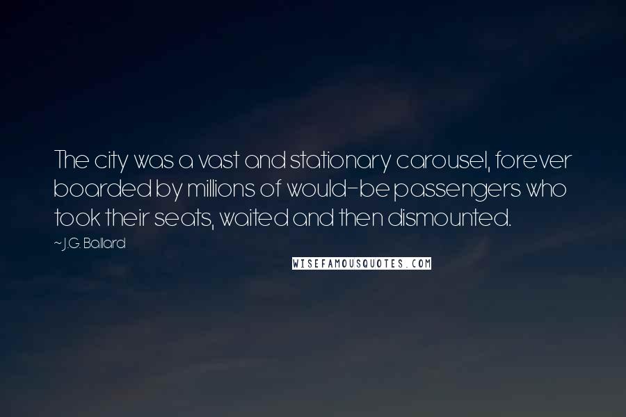J.G. Ballard Quotes: The city was a vast and stationary carousel, forever boarded by millions of would-be passengers who took their seats, waited and then dismounted.
