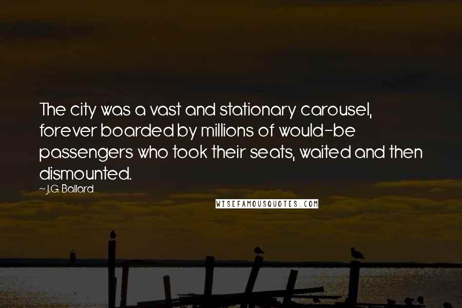 J.G. Ballard Quotes: The city was a vast and stationary carousel, forever boarded by millions of would-be passengers who took their seats, waited and then dismounted.