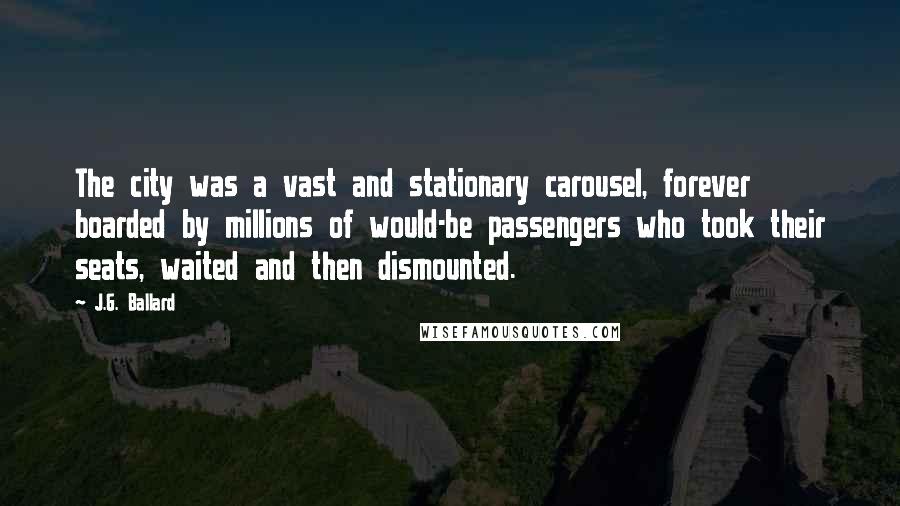 J.G. Ballard Quotes: The city was a vast and stationary carousel, forever boarded by millions of would-be passengers who took their seats, waited and then dismounted.