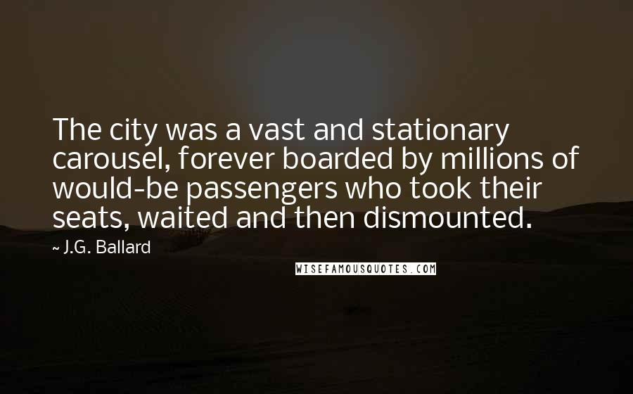 J.G. Ballard Quotes: The city was a vast and stationary carousel, forever boarded by millions of would-be passengers who took their seats, waited and then dismounted.