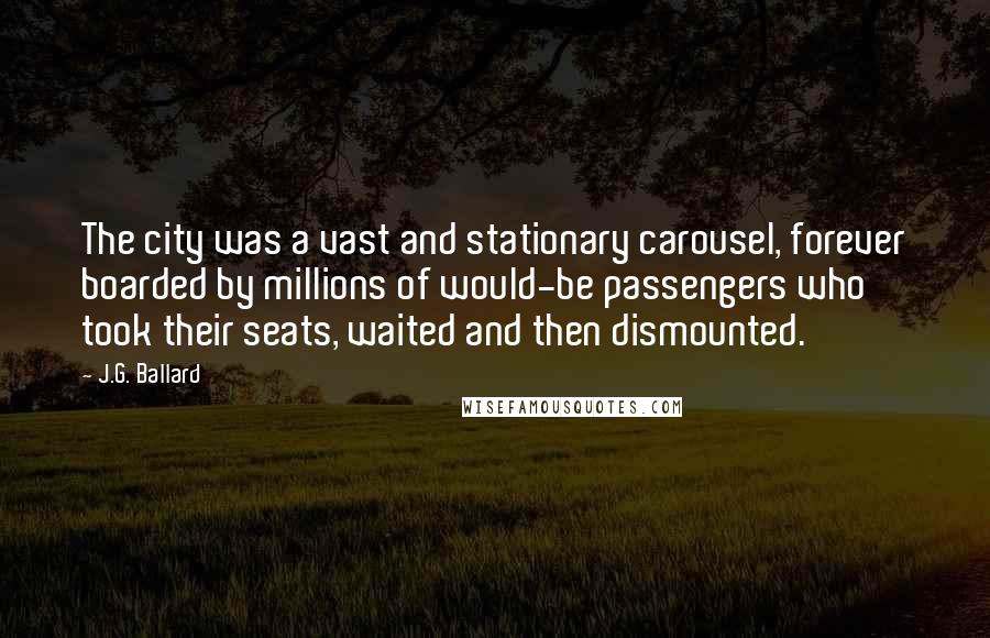 J.G. Ballard Quotes: The city was a vast and stationary carousel, forever boarded by millions of would-be passengers who took their seats, waited and then dismounted.