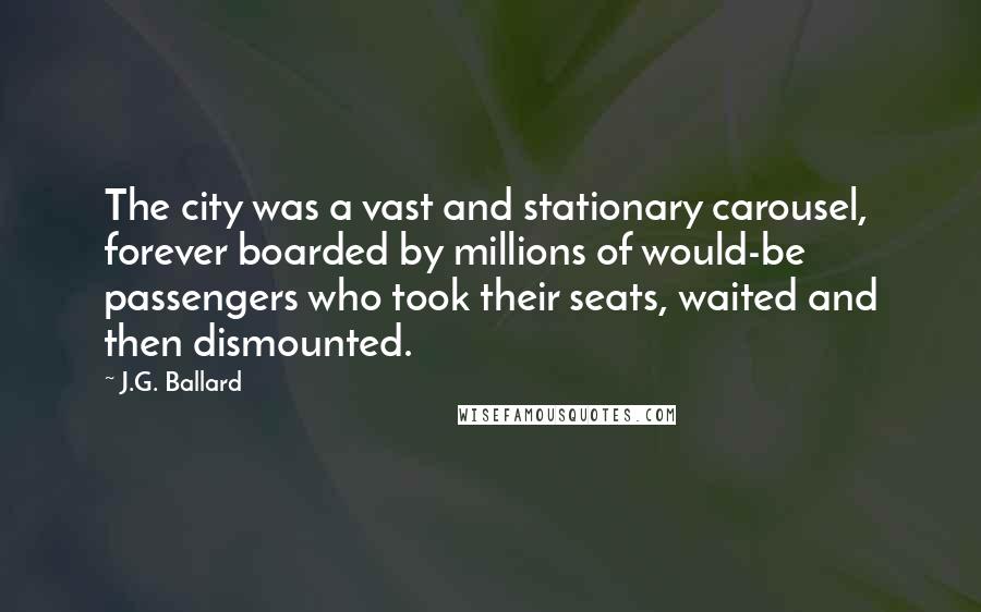 J.G. Ballard Quotes: The city was a vast and stationary carousel, forever boarded by millions of would-be passengers who took their seats, waited and then dismounted.