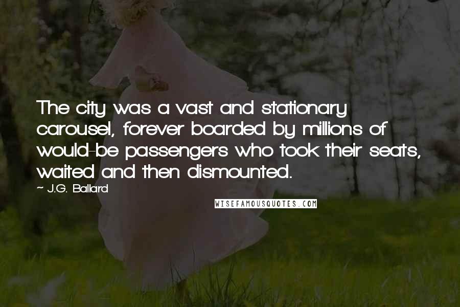 J.G. Ballard Quotes: The city was a vast and stationary carousel, forever boarded by millions of would-be passengers who took their seats, waited and then dismounted.