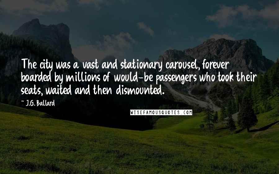 J.G. Ballard Quotes: The city was a vast and stationary carousel, forever boarded by millions of would-be passengers who took their seats, waited and then dismounted.