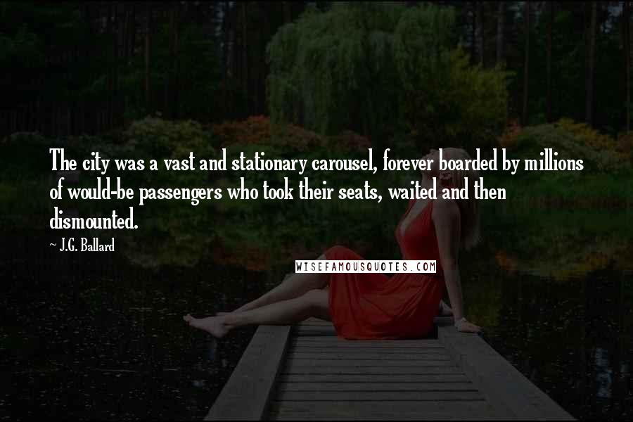 J.G. Ballard Quotes: The city was a vast and stationary carousel, forever boarded by millions of would-be passengers who took their seats, waited and then dismounted.