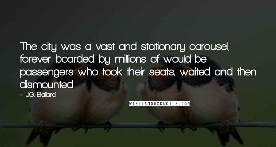 J.G. Ballard Quotes: The city was a vast and stationary carousel, forever boarded by millions of would-be passengers who took their seats, waited and then dismounted.